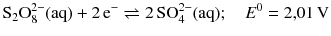 $$\mathrm{S_{2}O_{8}^{2- }(aq)} + 2\,\mathrm{e}^{- } \rightleftharpoons 2\,\mathrm{SO_{4}^{2- }(aq)};\quad E^{0} = 2{,}01\,\mathrm{V}$$