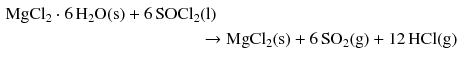 $$ \begin{aligned} \mathrm{MgCl_{2}} \cdot 6\,\mathrm{H_{2}O(s)} + 6\,\mathrm{SOCl_{2}}&\mathrm{(l)}\\ &\to \mathrm{MgCl_{2}(s)} + 6\,\mathrm{SO_{2}(g)} + 12\,\mathrm{HCl(g)} \end{aligned} $$