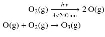 $$ \begin{aligned} \mathrm{O_{2}(g)} &\xrightarrow[\lambda < 240\,\text{nm}]{h\cdot \nu} 2\,\mathrm{O(g)}\\ \mathrm{O(g)} + \mathrm{O_{2}(g)} &\to \mathrm{O_{3}(g)} \end{aligned} $$