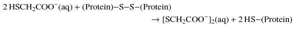 $$ \begin{aligned} 2\,\mathrm{HSCH_{2}COO^{- }(aq)} + (\mathrm{Protein}){-}\mathrm{S}{-}\mathrm{S}{-}&(\mathrm{Protein})\\ &\quad \to [\mathrm{SCH}_{2}\mathrm{COO}^{- }]_{2}(\mathrm{aq}) + 2\,\mathrm{HS}{-}(\mathrm{Protein}) \end{aligned} $$