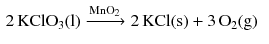 $$ \begin{aligned} &2\,\mathrm{KClO}_{3}(\mathrm{l})\xrightarrow{\text{MnO}_{\text{2}}} 2\,\mathrm{KCl(s)} + 3\,\mathrm{O_{2}(g)} \end{aligned} $$