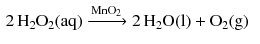 $$ \begin{aligned} & 2\,\mathrm{H_{2}O_{2}(aq)} \xrightarrow{\text{MnO}_{\text{2}}} 2\,\mathrm{H_{2}O(l)} + \mathrm{O_{2}(g)} \end{aligned} $$