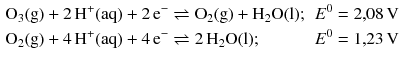 $$ \begin{aligned} \mathrm{O_{3}(g)} + 2\,\mathrm{H^{+}(aq)} + 2\,\mathrm{e}^{- } &\rightleftharpoons \mathrm{O_{2}(g)} + \mathrm{H_{2}O(l)};&& E^{0} = 2{,}08\,\mathrm{V}\\ \mathrm{O_{2}(g)} + 4\,\mathrm{H^{+}(aq)} + 4\,\mathrm{e}^{- } &\rightleftharpoons 2\,\mathrm{H_{2}O(l)};&& E^{0} = 1{,}23\,\mathrm{V} \end{aligned} $$