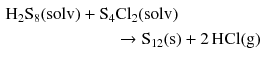 $$ \begin{aligned} \mathrm{H_{2}S_{8}(solv)} + \mathrm{S_{4}}&\mathrm{Cl_{2}(solv)}\\ & \to \mathrm{S_{12}(s)} + 2\,\mathrm{HCl(g)} \end{aligned} $$