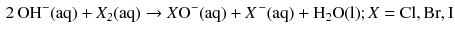 $$ \begin{aligned} 2\,\mathrm{OH^{- }(aq)} + \mathit{X_{2}}\mathrm{(aq)} \to \mathit{X}\mathrm{O^{- }(aq)} + \mathit{X}^{\,-}\mathrm{(aq)} + \mathrm{H_{2}O(l)}; \mathit{X} = \mathrm{Cl}, \mathrm{Br}, \mathrm{I} \end{aligned} $$