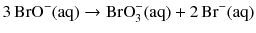 $$3\,\mathrm{BrO^{- }(aq)} \to \text{BrO}_{3}^{-}(\mathrm{aq}) + 2\,\mathrm{Br}^{- }(\mathrm{aq})$$