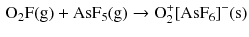 $$ \begin{aligned} \mathrm{O_{2}F(g)} + \mathrm{AsF_{5}(g)} \to \text{O}_{2}^{+} [\mathrm{AsF}_{6}]^{- }(\mathrm{s}) \end{aligned} $$