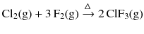 $$\mathrm{Cl_{2}(g)} + 3\,\mathrm{F_{2}(g)} \xrightarrow{\Updelta } 2\,\mathrm{ClF_{3}(g)}$$