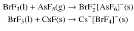 $$ \begin{aligned} \mathrm{BrF_{3}(l)} + \mathrm{AsF_{5}(g)} &\to \mathrm{BrF}_{2}^{+} [\mathrm{AsF}_{6}]^{- }(\mathrm{s})\\ \mathrm{BrF}_{3}(\mathrm{l}) + \mathrm{CsF(s)} &\to \mathrm{Cs}^{+}[\mathrm{BrF}_{4}]^{- }(\mathrm{s}) \end{aligned} $$