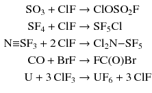 $$ \begin{aligned} \mathrm{SO}_{3} + \mathrm{ClF} &\to \mathrm{ClOSO}_{2}\mathrm{F}\\ \mathrm{SF}_{4} + \mathrm{ClF} &\to \mathrm{SF_{5}Cl}\\ \mathrm{N}{\equiv}\mathrm{SF}_{3} + 2\,\mathrm{ClF} &\to \mathrm{Cl_{2}N{-}SF_{5}}\\ \mathrm{CO} + \mathrm{BrF} &\to \mathrm{FC(O)Br}\\ \mathrm{U} + 3\,\mathrm{ClF_{3}} &\to \mathrm{UF_{6}} + 3\,\mathrm{ClF} \end{aligned} $$