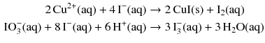 $$ \begin{aligned} 2\,\mathrm{Cu^{2+}(aq)} + 4\,\mathrm{I^{- }(aq)} &\to 2\,\mathrm{CuI(s)} + \mathrm{I_{2}(aq)}\\ \text{IO}_{3}^{-}(\mathrm{aq}) + 8\,\mathrm{I^{- }(aq)} + 6\,\mathrm{H^{+}(aq)} &\to 3\,\text{I}_{3}^{-}(\mathrm{aq}) + 3\,\mathrm{H_{2}O(aq)} \end{aligned} $$