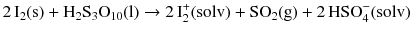 $$2\,\mathrm{I_{2}(s)} + \mathrm{H_{2}S_{3}O_{10}(l)} \to 2\,\text{I}_{2}^{+}(\mathrm{solv}) + \mathrm{SO_{2}(g)} + 2\,\text{HSO}_{4}^{-}(\mathrm{solv})$$