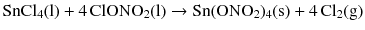 $$\mathrm{SnCl_{4}(l)} + 4\,\mathrm{ClONO_{2}(l)} \to \mathrm{Sn(ONO_{2})_{4}(s)} + 4\,\mathrm{Cl_{2}(g)}$$