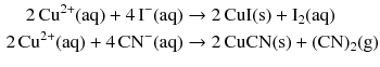 $$ \begin{aligned} 2\,\mathrm{Cu^{2+}(aq)} + 4\,\mathrm{I^{- }(aq)} &\to 2\,\mathrm{CuI(s)} + \mathrm{I_{2}(aq)}\\ 2\,\mathrm{Cu^{2+}(aq)} + 4\,\mathrm{CN^{- }(aq)} &\to 2\,\mathrm{CuCN(s)} + (\mathrm{CN})_{2}(\mathrm{g}) \end{aligned} $$