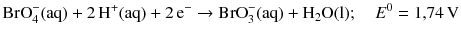 $$\text{BrO}_{4}^{-}(\mathrm{aq}) + 2\,\mathrm{H^{+}(aq)} + 2\,\mathrm{e}^{- } \to \text{BrO}_{3}^{-}(\mathrm{aq}) + \mathrm{H_{2}O(l)};\quad E^{0} = 1{,}74\,\mathrm{V}$$