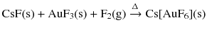 $$\mathrm{CsF(s)} + \mathrm{AuF_{3}(s)} + \mathrm{F_{2}(g)} \xrightarrow{\Updelta } \mathrm{Cs}[\mathrm{AuF}_{6}](\mathrm{s})$$