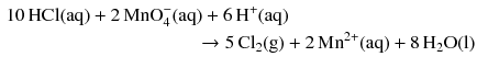 $$ \begin{aligned} 10\,\mathrm{HCl(aq)} + 2\,\text{MnO}_{4}^{-}(\mathrm{aq})& + 6\,\mathrm{H}^{+}(\mathrm{aq}) \\ &\!\! \to 5\,\mathrm{Cl_{2}(g)} + 2\,\mathrm{Mn^{2+}(aq)} + 8\,\mathrm{H_{2}O(l)} \end{aligned} $$