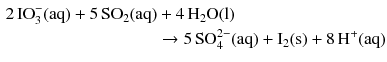 $$ \begin{aligned} 2\,\text{IO}_{3}^{-}(\mathrm{aq}) + 5\,\mathrm{SO_{2}(aq)}& + 4\,\mathrm{H_{2}O(l)}\\ & \to 5\,\text{SO}_{4}^{2-}(\mathrm{aq}) + \mathrm{I_{2}(s)} + 8\,\mathrm{H^{+}(aq)} \end{aligned} $$