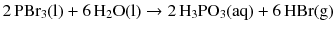 $$2\,\mathrm{PBr_{3}(l)} + 6\,\mathrm{H_{2}O (l)} \to 2\,\mathrm{H_{3}PO_{3}(aq)} + 6\,\mathrm{HBr(g)}$$