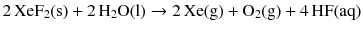 $$2\,\mathrm{XeF_{2}(s)} + 2\,\mathrm{H_{2}O(l)} \to 2\,\mathrm{Xe(g)} + \mathrm{O_{2}(g)} + 4\,\mathrm{HF(aq)}$$