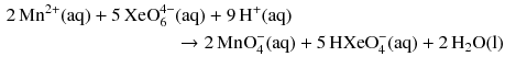 $$ \begin{aligned} 2\,\mathrm{Mn^{2+}(aq)} + 5\,\text{XeO}_{6}^{4-}&(\mathrm{aq}) + 9\,\mathrm{H^{+}(aq)}\\ & \to 2\,\text{MnO}_{4}^{-} (\mathrm{aq}) + 5\,\text{HXeO}_{4}^{-}(\mathrm{aq}) + 2\,\mathrm{H_{2}O(l)} \end{aligned} $$