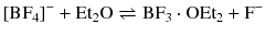 $$[\mathrm{BF}_{4}]^{- } + \mathrm{Et_{2}O} \rightleftharpoons \mathrm{BF}_{3} \cdot \mathrm{OEt}_{2} + \mathrm{F}^{- }$$