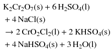 $$ \begin{aligned} &\mathrm{K_{2}Cr_{2}O_{7}(s)} + 6\,\mathrm{H_{2}SO_{4}(l)}\\ & + 4\,\mathrm{NaCl(s)}\\ & \to 2\,\mathrm{CrO_{2}Cl_{2}(l)} + 2\,\mathrm{KHSO_{4}(s)}\\ & + 4\,\mathrm{NaHSO_{4}(s)} + 3\,\mathrm{H_{2}O(l)} \end{aligned} $$