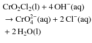 $$ \begin{aligned} &\mathrm{CrO_{2}Cl_{2}(l)} + 4\,\mathrm{OH^{- }(aq)}\\ & \to \text{CrO}_{4}^{2-}(\mathrm{aq}) + 2\,\mathrm{Cl^{- }(aq)}\\ & + 2\,\mathrm{H_{2}O(l)} \end{aligned} $$