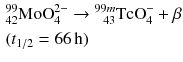 $$ \begin{aligned} &^{99}_{42}\mathrm{MoO}_{4}^{2- } \to {}^{99m}_{\phantom{m}43}\mathrm{TcO}_{4}^{- } + \beta \\ & (t_{1{/}2 }= 66\,\mathrm{h}) \end{aligned} $$