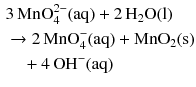 $$ \begin{aligned} &3\,\mathrm{MnO_{4}^{2- }(aq)} + 2\,\mathrm{H_{2}O(l)}\\ & \to 2\,\mathrm{MnO_{4}^{- }(aq)} + \mathrm{MnO_{2}(s)}\\ &\quad + 4\,\mathrm{OH^{- }(aq)} \end{aligned} $$