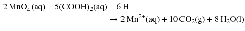 $$ \begin{aligned} 2\,\mathrm{MnO_{4}^{- }(aq)} + 5 (\mathrm{COOH})_{2}(\mathrm{aq})& + 6\,\mathrm{H}^{+} \\ &\to 2\,\mathrm{Mn^{2+}(aq)} +10\,\mathrm{CO_{2}(g)} + 8\,\mathrm{H_{2}O(l)} \end{aligned} $$