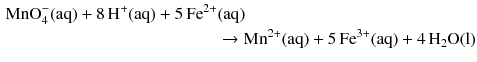 $$ \begin{aligned} \mathrm{MnO}_{4}^{- }(\mathrm{aq}) + 8\,\mathrm{H^{+}(aq)} + 5\,\mathrm{Fe^{2+}}&\text{(aq)}\\ & \to \mathrm{Mn^{2+}(aq)} + 5\,\mathrm{Fe^{3+}(aq)} + 4\,\mathrm{H_{2}O(l)} \end{aligned} $$