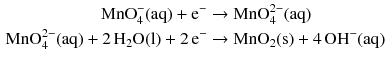 $$ \begin{aligned} \mathrm{MnO_{4}^{- }(aq)} + \mathrm{e}^{- } &\to \mathrm{MnO_{4}^{2- }(aq)}\\ \mathrm{MnO_{4}^{2- }(aq)} + 2\,\mathrm{H_{2}O(l)} + 2\,\mathrm{e}^{- } &\to \mathrm{MnO_{2}(s)} + 4\,\mathrm{OH^{- }(aq)} \end{aligned} $$