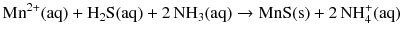 $$\mathrm{Mn^{2+}(aq)} + \mathrm{H_{2}S(aq)} + 2\,\mathrm{NH_{3}(aq)} \to \mathrm{MnS(s)} + 2\,\mathrm{NH_{4}^{+}(aq)}$$