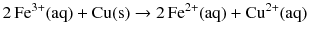 $$2\,\mathrm{Fe^{3+}(aq)} + \mathrm{Cu(s)} \to 2\,\mathrm{Fe^{2+}(aq)} + \mathrm{Cu^{2+}(aq)}$$