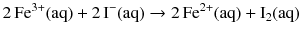 $$2\,\mathrm{Fe^{3+}(aq)} + 2\,\mathrm{I^{- }(aq)} \to 2\,\mathrm{Fe^{2+}(aq)} + \mathrm{I_{2}(aq)}$$