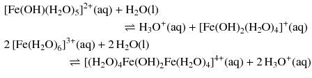 $$ \begin{aligned} &[\mathrm{Fe(OH)}(\mathrm{H_{2}O})_{5}]^{2+}(\mathrm{aq}) + \mathrm{H_{2}O(l)}\\ &\phantom{fffffffffffffffff} \rightleftharpoons \mathrm{H_{3}O^{+}(aq)} + [\mathrm{Fe(OH)}_{2}(\mathrm{H_{2}O})_{4}]^{+}(\mathrm{aq})\\ &2\,[\mathrm{Fe(H_{2}O)}_{6}]^{3+}(\mathrm{aq}) + 2\,\mathrm{H_{2}O(l)}\\ &\phantom{fffffffff} \rightleftharpoons [(\mathrm{H_{2}O})_{4}\mathrm{Fe(OH)}_{2}\mathrm{Fe}(\mathrm{H_{2}O})_{4}]^{4+}(\mathrm{aq}) + 2\,\mathrm{H_{3}O^{+}(aq)} \end{aligned} $$