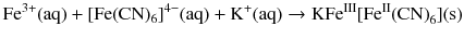 $$\mathrm{Fe^{3+}(aq)} + [\mathrm{Fe}(\mathrm{CN})_{6}]^{4- }(\mathrm{aq}) + \mathrm{K^{+}(aq)} \to \mathrm{KFe^{III}}[\mathrm{Fe^{II}(CN)}_{6}](\mathrm{s})$$