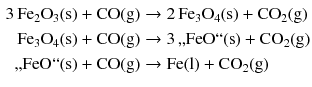 $$ \begin{aligned} 3\,\mathrm{Fe_{2}O_{3}(s)} + \mathrm{CO(g)} &\to 2\,\mathrm{Fe_{3}O_{4}(s)} + \mathrm{CO_{2}(g)}\\ \mathrm{Fe_{3}O_{4}(s)} + \mathrm{CO(g)} &\to 3\, \text{,,}\mathrm{FeO}{``}\mathrm{(s)} + \mathrm{CO_{2}(g)}\\ \text{,,}\mathrm{FeO}{``}\mathrm{(s)} + \mathrm{CO(g)} &\to \mathrm{Fe(l)} + \mathrm{CO_{2}(g)} \end{aligned} $$