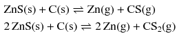 $$ \begin{aligned} & \mathrm{ZnS(s)} + \mathrm{C(s)} \rightleftharpoons \mathrm{Zn(g)} + \mathrm{CS(g)}\\ & 2\,\mathrm{ZnS(s)} + \mathrm{C(s)} \rightleftharpoons 2\,\mathrm{Zn(g)} + \mathrm{CS_{2}(g)} \end{aligned} $$