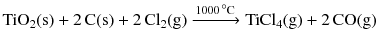 $$\mathrm{TiO_{2}(s)} + 2\,\mathrm{C(s)} + 2\,\mathrm{Cl_{2}(g)} \xrightarrow{1000\,^\circ \text{C}} \mathrm{TiCl_{4}(g)} + 2\,\mathrm{CO(g)}$$