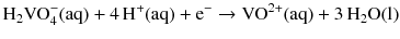 $${{\text{H}}_{2}}\text{VO}_{4}^{-}(\mathrm{aq}) + 4\,\mathrm{H}^{+}(\mathrm{aq}) + \mathrm{e}^{- } \to \mathrm{VO}^{2+}(\mathrm{aq}) + 3\,\mathrm{H_{2}O(l)}$$