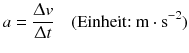 $$a=\frac{\Updelta v}{\Updelta t}\quad (\text{Einheit:}\ \text{m}\cdot {{\text{s}}^{-2}})$$