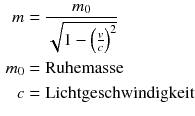 $$ \begin{aligned} m&=\frac{{{m}_{0}}}{\sqrt{1-{{\left( \frac{v}{c} \right)}^{2}}}} \\ m_{0} &= \text{Ruhemasse}\\ c &= \text{Lichtgeschwindigkeit} \end{aligned} $$