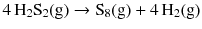 $$4\,\mathrm{H_{2}S_{2}(g)} \to \mathrm{S_{8}(g)} + 4\,\mathrm{H_{2}(g)}$$