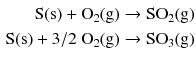 $$ \begin{aligned} \mathrm{S(s)} + \mathrm{O_{2}(g)} &\to \mathrm{SO_{2}(g)}\\ \mathrm{S(s)} + 3{/}2\ \mathrm{O_{2}(g)} &\to \mathrm{SO_{3}(g)} \end{aligned} $$