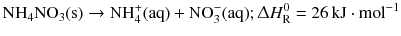 $$\mathrm{NH_{4}NO_{3}(s)} \to \mathrm{NH_{4}^{+}(aq)} + \mathrm{NO_{3}^{- }(aq)}; \Updelta H_{\text{R}}^{0} = 26\,\mathrm{kJ} \cdot \mathrm{mol}^{- 1}$$