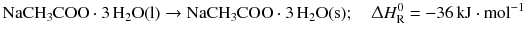 $$\mathrm{NaCH_{3}COO} \cdot 3\,\mathrm{H_{2}O(l)} \to \mathrm{NaCH_{3}COO} \cdot 3\,\mathrm{H_{2}O(s)};\quad \Updelta H_{\text{R}}^{0} = - 36\,\mathrm{kJ} \cdot \mathrm{mol}^{- 1}$$