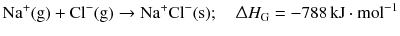 $$\mathrm{Na^{+}(g)} + \mathrm{Cl^{-}(g)} \to \mathrm{Na^{+}Cl^{- }(s)}; \quad \Updelta H_{\text{G}} = - 788\,\mathrm{kJ} \cdot \mathrm{mol}^{- 1}$$