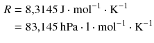 $$ \begin{aligned} R &= 8{,}3145\,\mathrm{J} \cdot \mathrm{mol}^{- 1} \cdot \mathrm{K}^{- 1}\\ &= 83{,}145\,\mathrm{hPa} \cdot \mathrm{l} \cdot \mathrm{mol}^{- 1} \cdot \mathrm{K}^{- 1} \end{aligned} $$